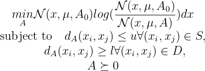                       𝒩 (x,μ, A0)
   miAn 𝒩 (x,μ,A0 )log(𝒩--(x,-μ,A-) )dx

subject to  dA (xi,xj) ≤ u∀(xi,xj) ∈ S,
         dA(xi,xj) ≥ l∀(xi,xj) ∈ D,
                 A ≽ 0
