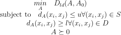           minA    Dld(A,A0 )
subject to  dA(xi,xj) ≤ u∀(xi,xj) ∈ S

        dA(xi,xj) ≥ l∀(xi,xj) ∈ D
                A ≽ 0
