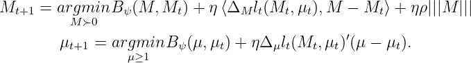 M     = argmin B  (M, M  ) + η〈Δ   l(M  ,μ ),M  − M  〉 + ηρ|||M |||
  t+1     M≻0    ψ       t       M  t  t  t         t
                                                ′
        μt+1 = argmμi≥n1  B ψ(μ,μt) + ηΔ μlt(Mt, μt)(μ − μt).
